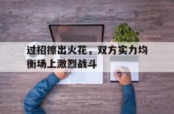 开云官网-过招擦出火花，双方实力均衡场上激烈战斗的简单介绍