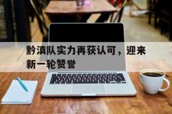 开云体育平台APP-包含黔滇队实力再获认可，迎来新一轮赞誉的词条