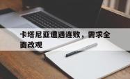 开云体育中国-关于卡塔尼亚遭遇连败，需求全面改观的信息