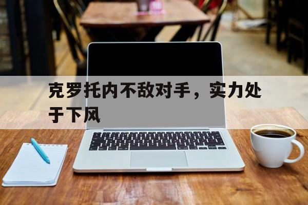 包含克罗托内不敌对手，实力处于下风的词条