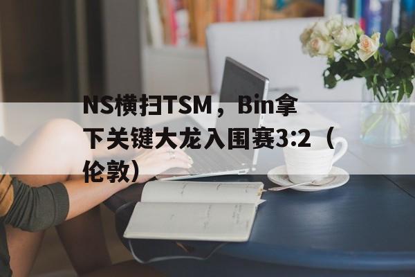 NS横扫TSM，Bin拿下关键大龙入围赛3:2（伦敦）
